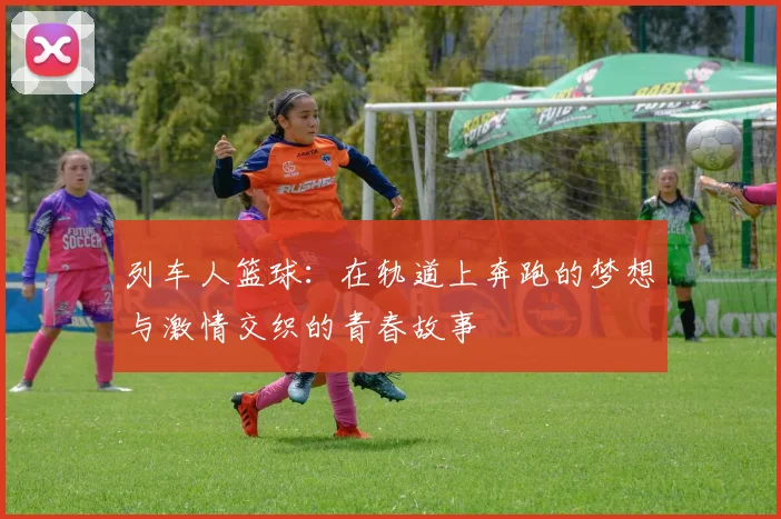列车人篮球：在轨道上奔跑的梦想与激情交织的青春故事