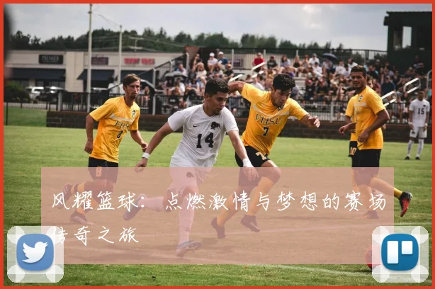 风耀篮球：点燃激情与梦想的赛场传奇之旅
