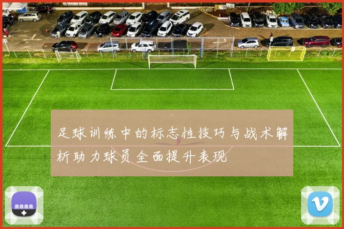 足球训练中的标志性技巧与战术解析助力球员全面提升表现