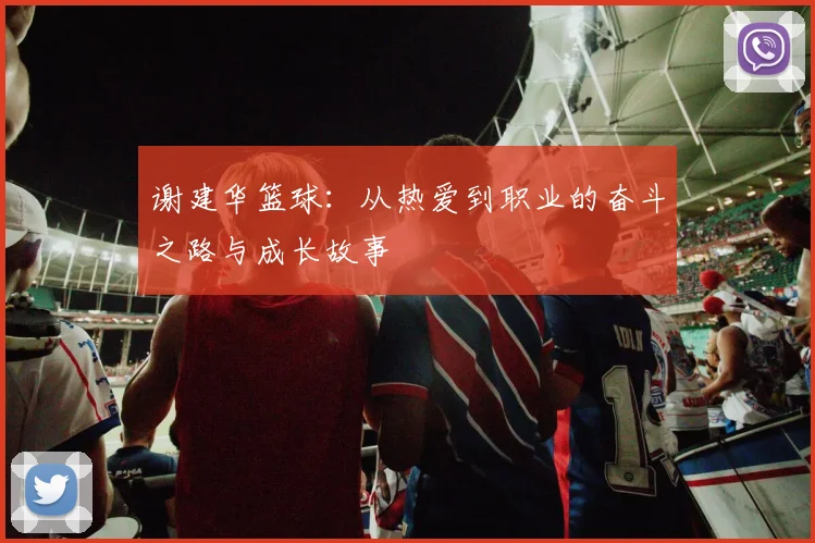 谢建华篮球：从热爱到职业的奋斗之路与成长故事