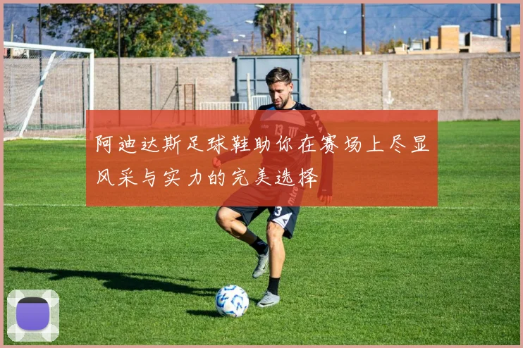 阿迪达斯足球鞋助你在赛场上尽显风采与实力的完美选择