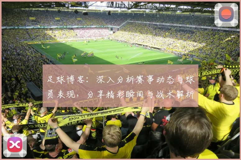 足球博客：深入分析赛事动态与球员表现，分享精彩瞬间与战术解析