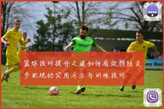 篮球技巧提升之道如何有效预防走步犯规的实用方法与训练技巧