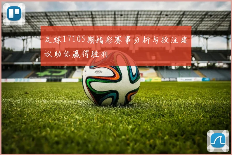 足球17105期精彩赛事分析与投注建议助你赢得胜利