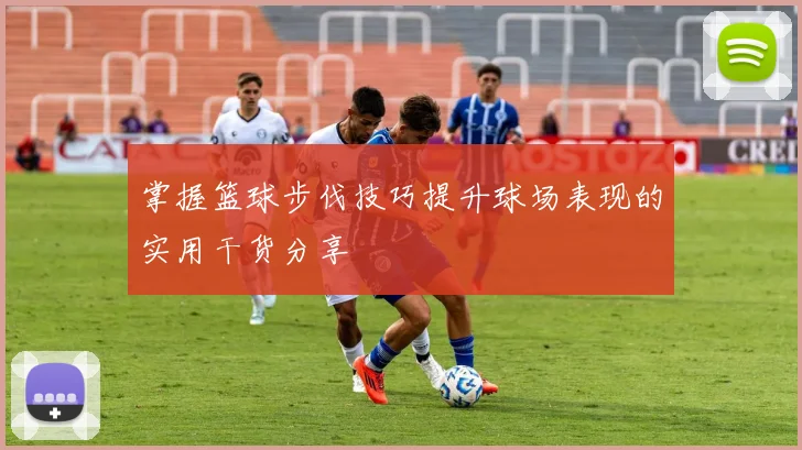 掌握篮球步伐技巧提升球场表现的实用干货分享