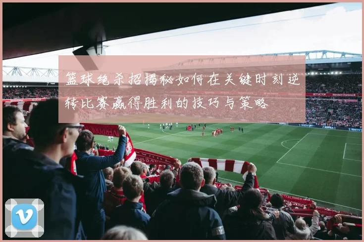 篮球绝杀招揭秘如何在关键时刻逆转比赛赢得胜利的技巧与策略
