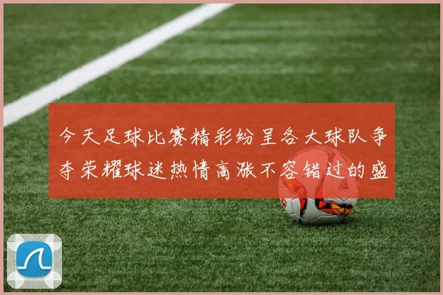 今天足球比赛精彩纷呈各大球队争夺荣耀球迷热情高涨不容错过的盛宴