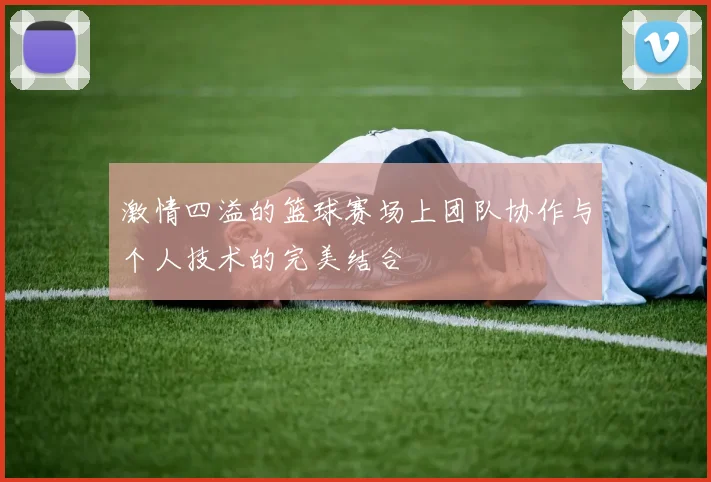 激情四溢的篮球赛场上团队协作与个人技术的完美结合